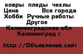 ковры ,пледы, чехлы › Цена ­ 3 000 - Все города Хобби. Ручные работы » Другое   . Калининградская обл.,Калининград г.